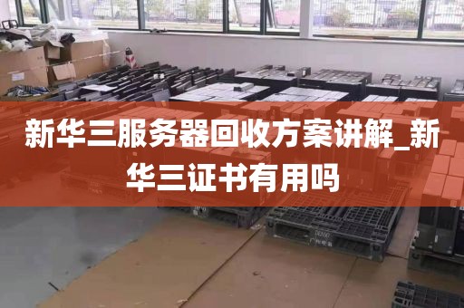 新华三服务器回收方案讲解_新华三证书有用吗