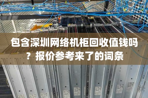 包含深圳网络机柜回收值钱吗？报价参考来了的词条