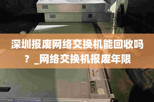 深圳报废网络交换机能回收吗？_网络交换机报废年限
