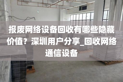 报废网络设备回收有哪些隐藏价值？深圳用户分享_回收网络通信设备