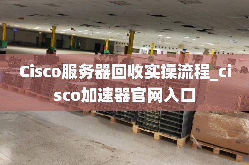 Cisco服务器回收实操流程_cisco加速器官网入口