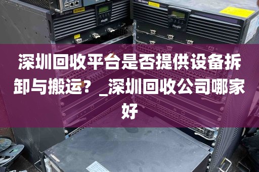 深圳回收平台是否提供设备拆卸与搬运？_深圳回收公司哪家好