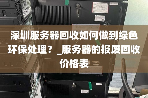 深圳服务器回收如何做到绿色环保处理？_服务器的报废回收价格表