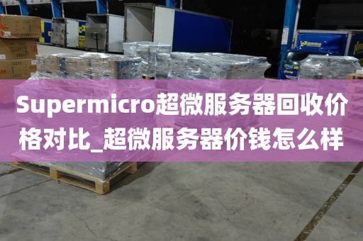 Supermicro超微服务器回收价格对比_超微服务器价钱怎么样