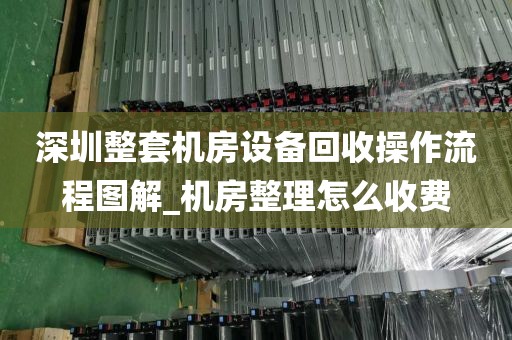 深圳整套机房设备回收操作流程图解_机房整理怎么收费