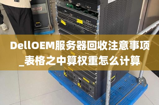 DellOEM服务器回收注意事项_表格之中算权重怎么计算