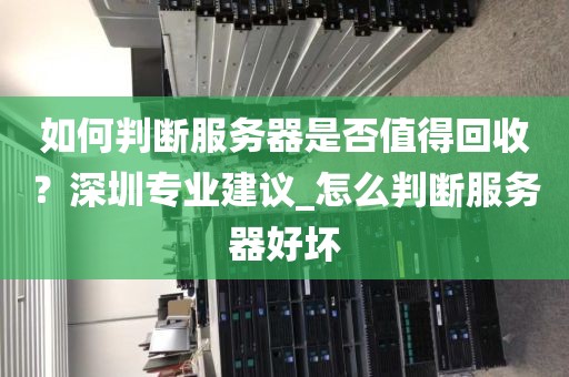 如何判断服务器是否值得回收？深圳专业建议_怎么判断服务器好坏