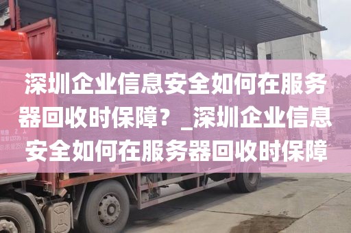 深圳企业信息安全如何在服务器回收时保障？_深圳企业信息安全如何在服务器回收时保障