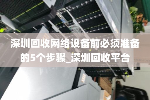 深圳回收网络设备前必须准备的5个步骤_深圳回收平台