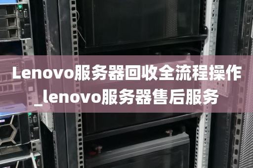 Lenovo服务器回收全流程操作_lenovo服务器售后服务