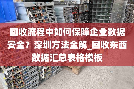 回收流程中如何保障企业数据安全？深圳方法全解_回收东西数据汇总表格模板