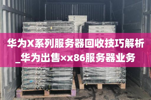 华为X系列服务器回收技巧解析_华为出售×x86服务器业务