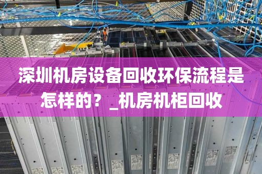 深圳机房设备回收环保流程是怎样的？_机房机柜回收
