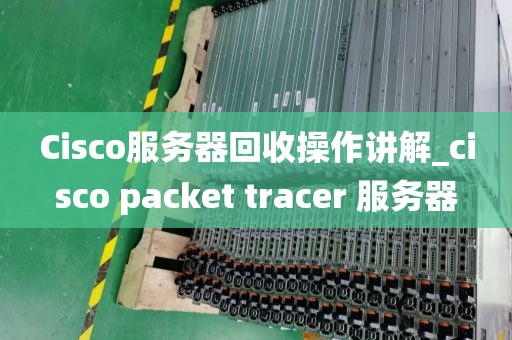 Cisco服务器回收操作讲解_cisco packet tracer 服务器