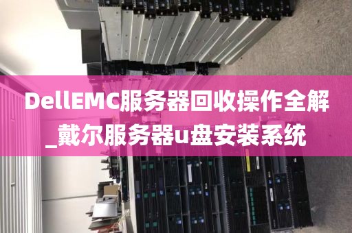 DellEMC服务器回收操作全解_戴尔服务器u盘安装系统
