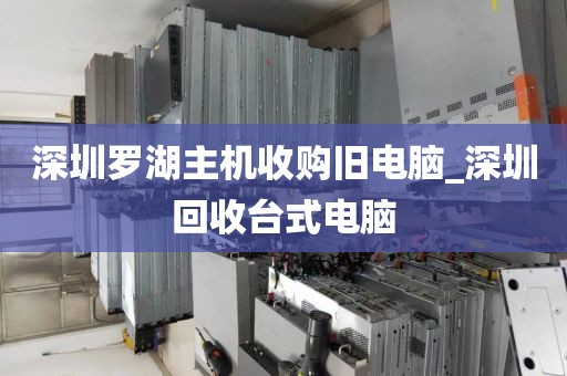 深圳罗湖主机收购旧电脑_深圳回收台式电脑