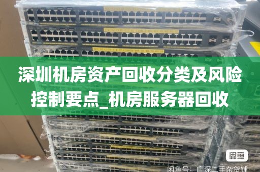 深圳机房资产回收分类及风险控制要点_机房服务器回收