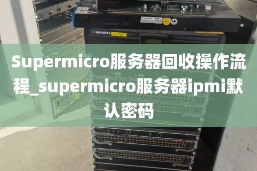 Supermicro服务器回收操作流程_supermicro服务器ipmi默认密码