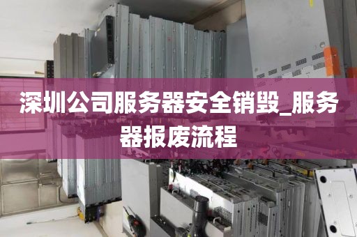 深圳公司服务器安全销毁_服务器报废流程