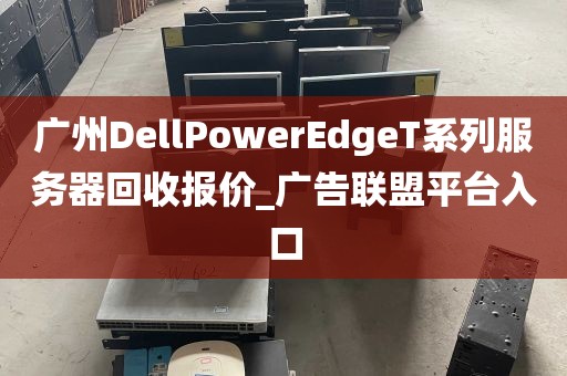 广州DellPowerEdgeT系列服务器回收报价_广告联盟平台入口