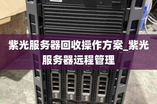 紫光服务器回收操作方案_紫光服务器远程管理