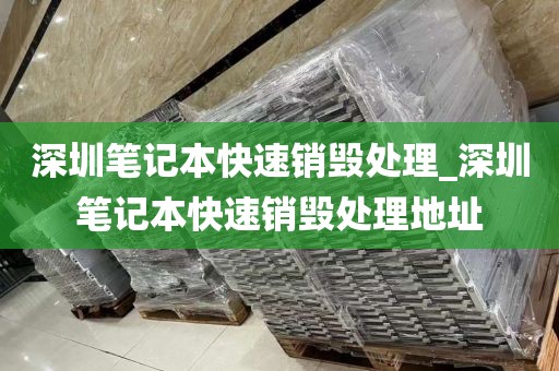 深圳笔记本快速销毁处理_深圳笔记本快速销毁处理地址