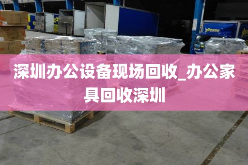 深圳办公设备现场回收_办公家具回收深圳