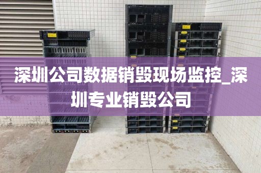 深圳公司数据销毁现场监控_深圳专业销毁公司