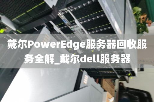 戴尔PowerEdge服务器回收服务全解_戴尔dell服务器