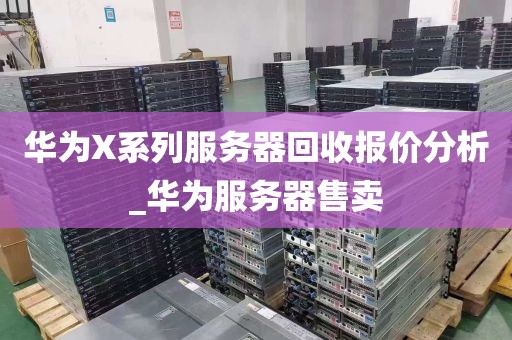 华为X系列服务器回收报价分析_华为服务器售卖