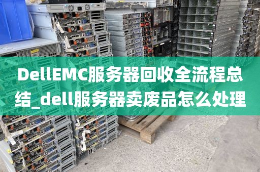 DellEMC服务器回收全流程总结_dell服务器卖废品怎么处理