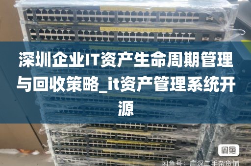 深圳企业IT资产生命周期管理与回收策略_it资产管理系统开源