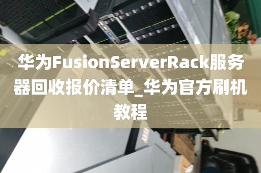 华为FusionServerRack服务器回收报价清单_华为官方刷机教程