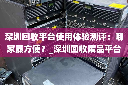 深圳回收平台使用体验测评：哪家最方便？_深圳回收废品平台