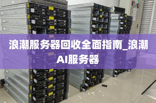 浪潮服务器回收全面指南_浪潮AI服务器