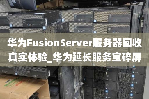 华为FusionServer服务器回收真实体验_华为延长服务宝碎屏
