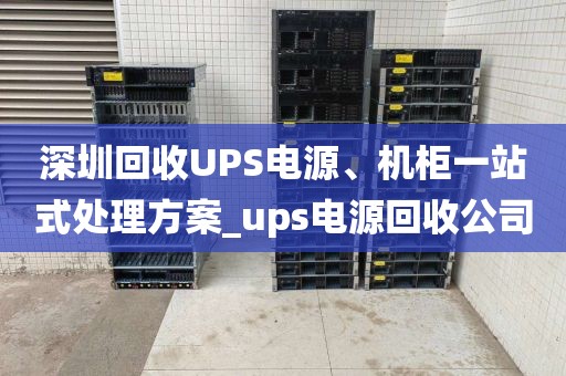 深圳回收UPS电源、机柜一站式处理方案_ups电源回收公司