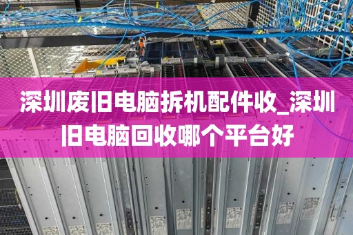 深圳废旧电脑拆机配件收_深圳旧电脑回收哪个平台好