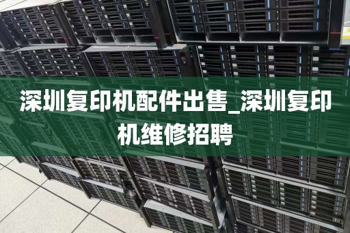 深圳复印机配件出售_深圳复印机维修招聘