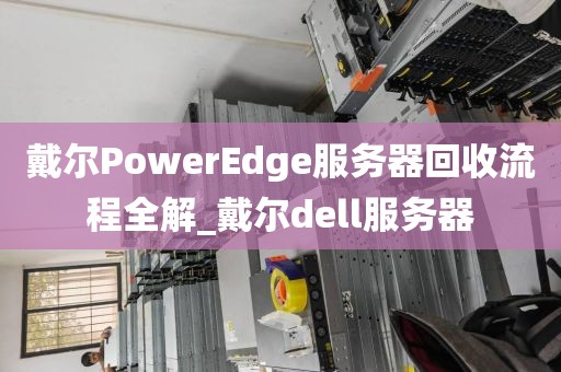 戴尔PowerEdge服务器回收流程全解_戴尔dell服务器