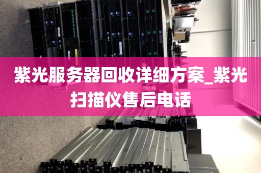 紫光服务器回收详细方案_紫光扫描仪售后电话