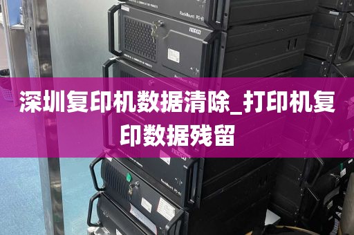 深圳复印机数据清除_打印机复印数据残留