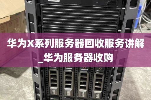 华为X系列服务器回收服务讲解_华为服务器收购
