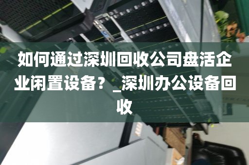 如何通过深圳回收公司盘活企业闲置设备？_深圳办公设备回收