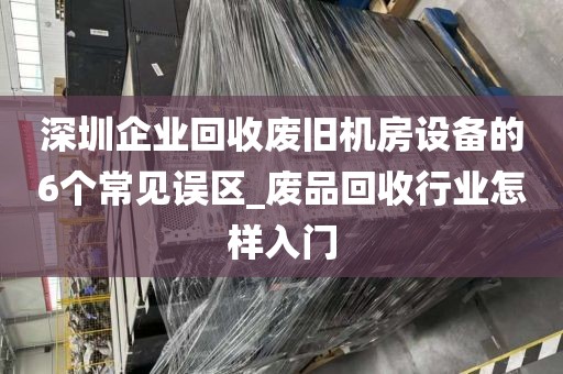 深圳企业回收废旧机房设备的6个常见误区_废品回收行业怎样入门