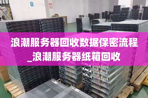 浪潮服务器回收数据保密流程_浪潮服务器纸箱回收