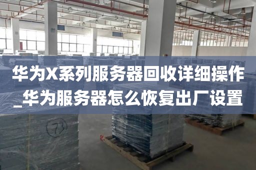 华为X系列服务器回收详细操作_华为服务器怎么恢复出厂设置