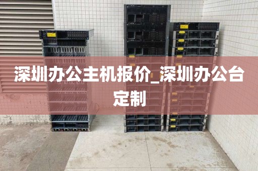 深圳办公主机报价_深圳办公台定制