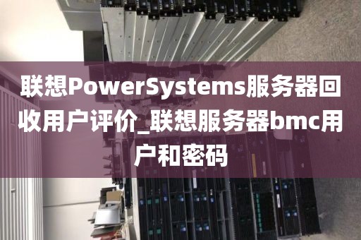 联想PowerSystems服务器回收用户评价_联想服务器bmc用户和密码