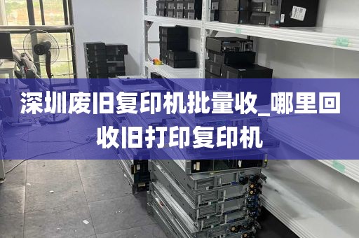 深圳废旧复印机批量收_哪里回收旧打印复印机
